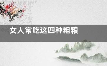 女人常吃这四种粗粮 易导致不孕不育(女人常吃这四种水果)